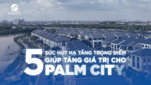 5 SỨC HÚT HẠ TẦNG TRỌNG ĐIỂM GIÚP TĂNG GIÁ TRỊ CHO PALM CITY