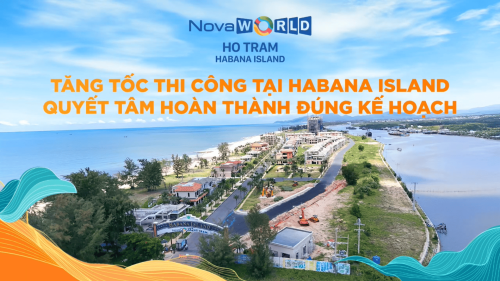 NOVAWORLD HO TRAM: TĂNG TỐC THI CÔNG TẠI HABANA ISLAND – QUYẾT TÂM HOÀN THÀNH ĐÚNG KẾ HOẠCH!